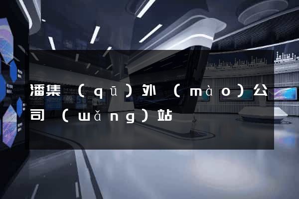 潘集區(qū)外貿(mào)公司網(wǎng)站