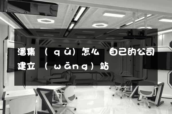 潘集區(qū)怎么給自己的公司建立網(wǎng)站