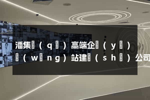 潘集區(qū)高端企業(yè)網(wǎng)站建設(shè)公司