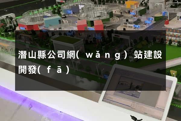 潛山縣公司網(wǎng)站建設開發(fā)