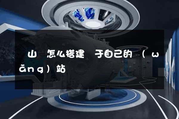 潛山縣怎么搭建屬于自己的網(wǎng)站