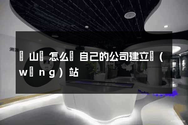 潛山縣怎么給自己的公司建立網(wǎng)站