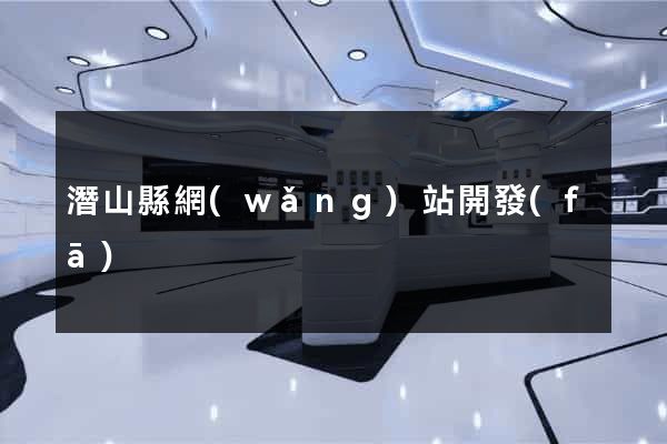 潛山縣網(wǎng)站開發(fā)