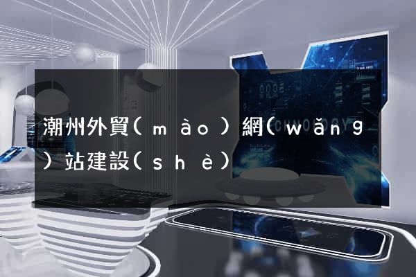 潮州外貿(mào)網(wǎng)站建設(shè)