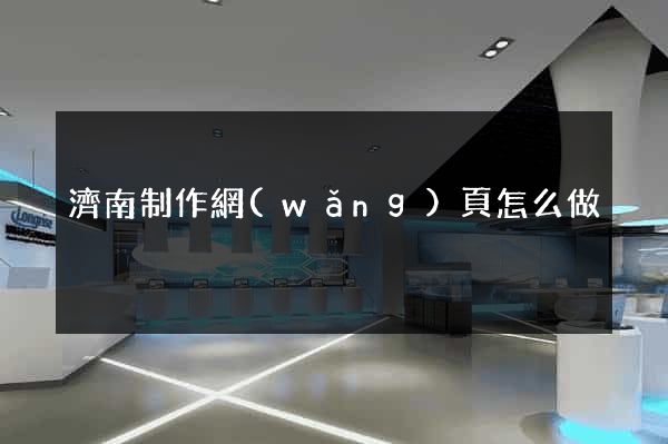 濟南制作網(wǎng)頁怎么做