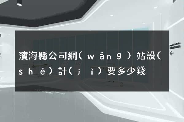 濱海縣公司網(wǎng)站設(shè)計(jì)要多少錢