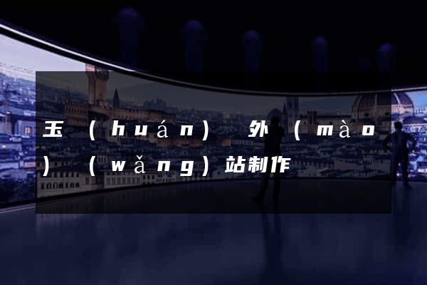 玉環(huán)縣外貿(mào)網(wǎng)站制作