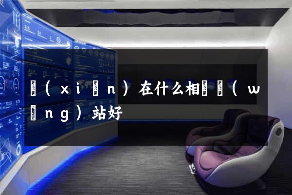 現(xiàn)在什么相親網(wǎng)站好