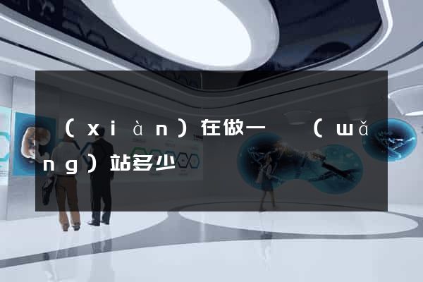 現(xiàn)在做一個網(wǎng)站多少錢