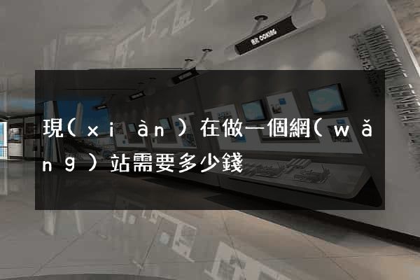 現(xiàn)在做一個網(wǎng)站需要多少錢