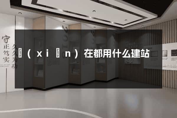 現(xiàn)在都用什么建站