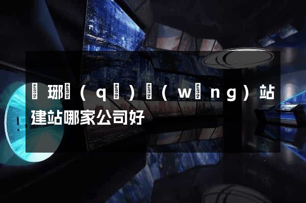 瑯琊區(qū)網(wǎng)站建站哪家公司好