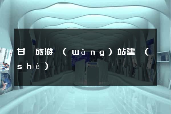 甘肅旅游網(wǎng)站建設(shè)