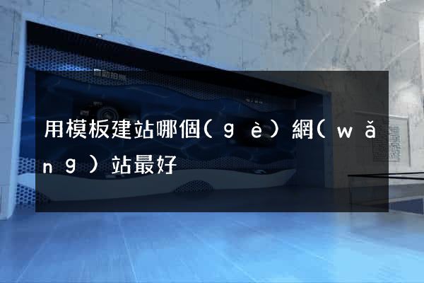 用模板建站哪個(gè)網(wǎng)站最好