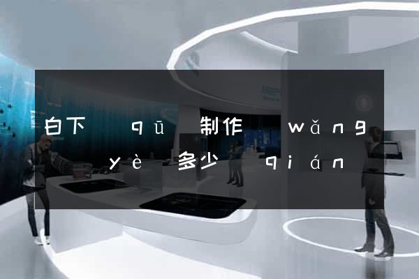 白下區(qū)制作網(wǎng)頁(yè)多少錢(qián)