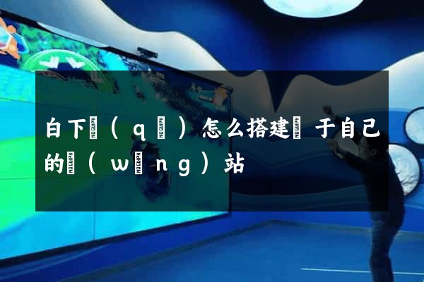 白下區(qū)怎么搭建屬于自己的網(wǎng)站