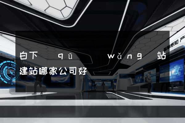 白下區(qū)網(wǎng)站建站哪家公司好