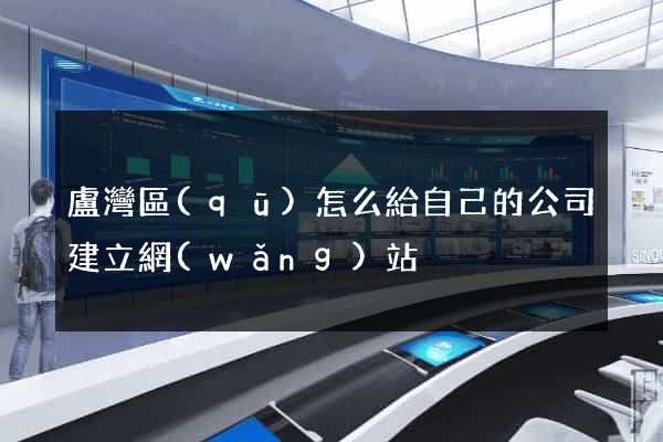 盧灣區(qū)怎么給自己的公司建立網(wǎng)站
