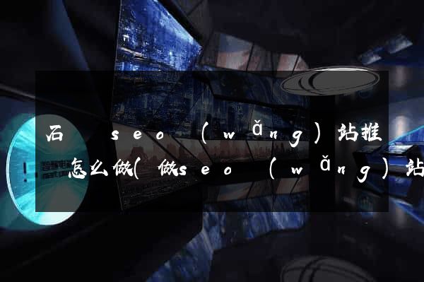 石臺縣seo網(wǎng)站推廣怎么做(做seo網(wǎng)站營銷推廣)