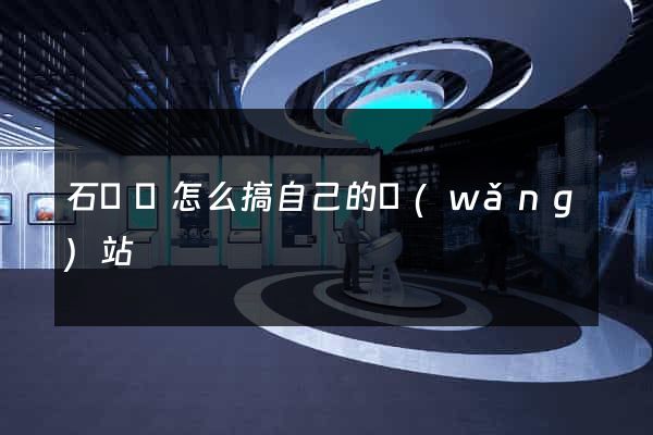 石臺縣怎么搞自己的網(wǎng)站