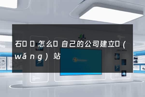 石臺縣怎么給自己的公司建立網(wǎng)站