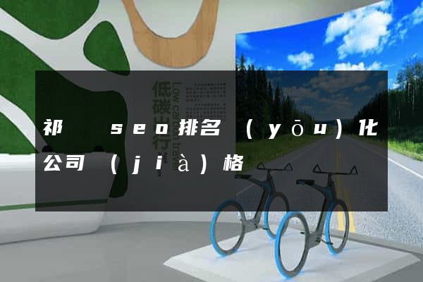 祁門縣seo排名優(yōu)化公司價(jià)格