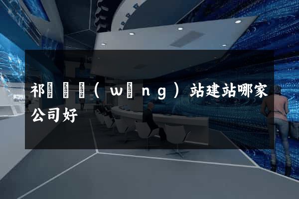 祁門縣網(wǎng)站建站哪家公司好
