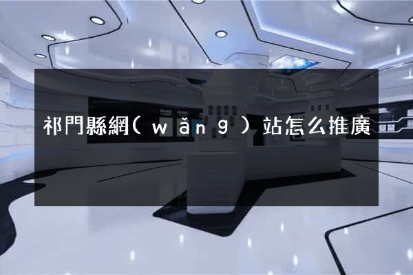 祁門縣網(wǎng)站怎么推廣