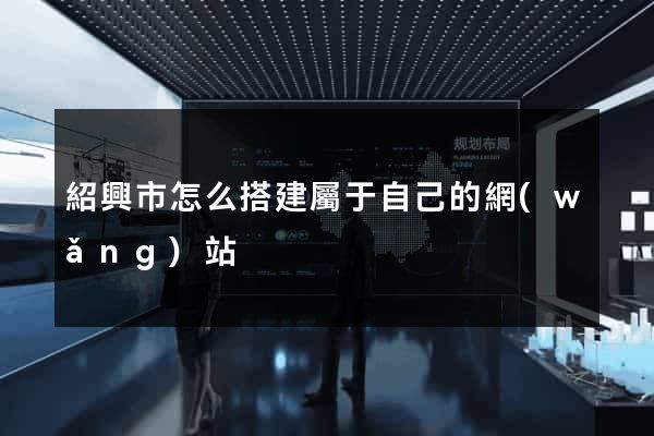 紹興市怎么搭建屬于自己的網(wǎng)站