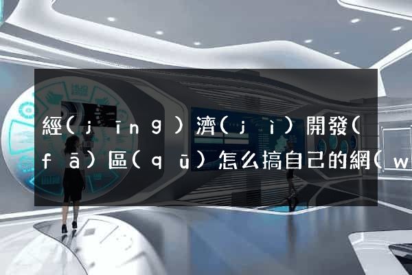 經(jīng)濟(jì)開發(fā)區(qū)怎么搞自己的網(wǎng)站