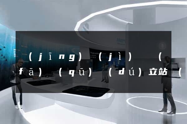 經(jīng)濟(jì)開發(fā)區(qū)獨(dú)立站運(yùn)營(yíng)