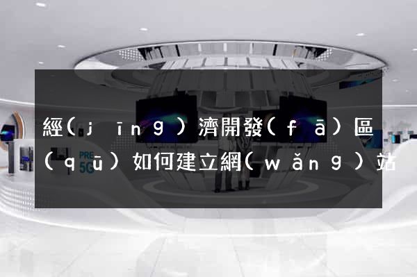 經(jīng)濟開發(fā)區(qū)如何建立網(wǎng)站