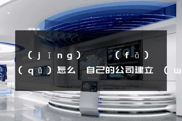 經(jīng)濟開發(fā)區(qū)怎么給自己的公司建立網(wǎng)站