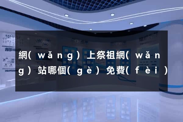 網(wǎng)上祭祖網(wǎng)站哪個(gè)免費(fèi)