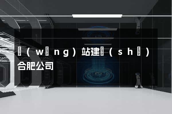 網(wǎng)站建設(shè)合肥公司