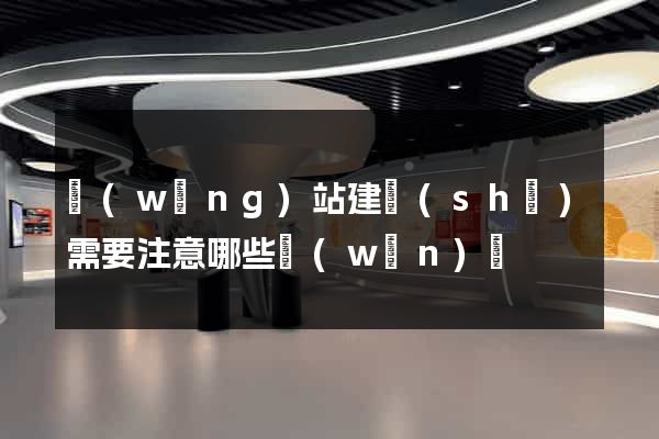 網(wǎng)站建設(shè)需要注意哪些問(wèn)題