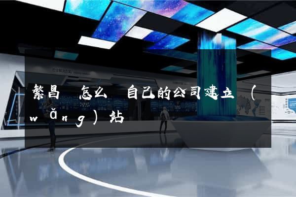 繁昌縣怎么給自己的公司建立網(wǎng)站