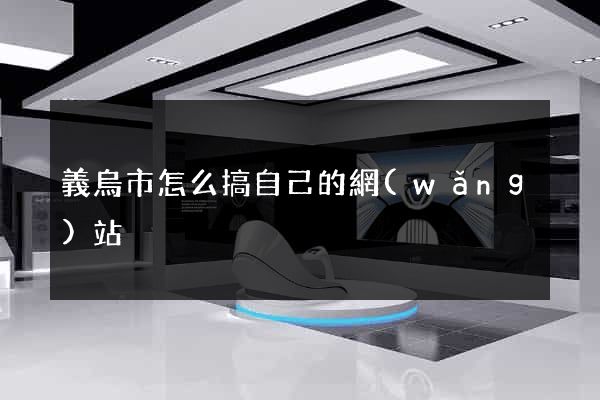 義烏市怎么搞自己的網(wǎng)站