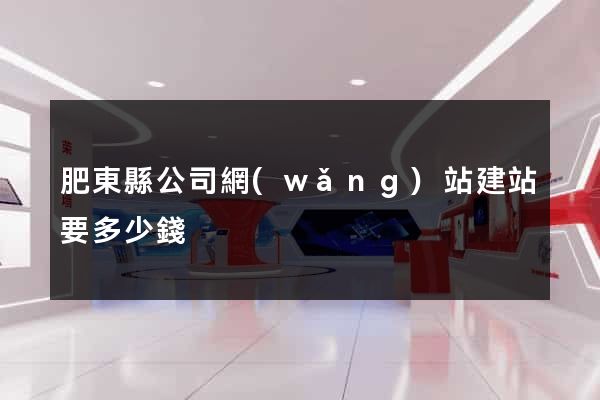 肥東縣公司網(wǎng)站建站要多少錢
