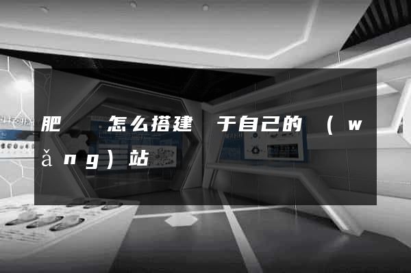 肥東縣怎么搭建屬于自己的網(wǎng)站