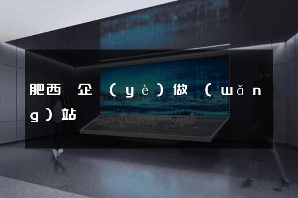 肥西縣企業(yè)做網(wǎng)站
