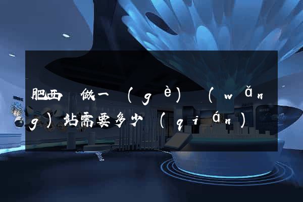 肥西縣做一個(gè)網(wǎng)站需要多少錢(qián)