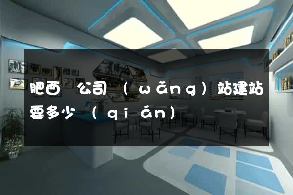 肥西縣公司網(wǎng)站建站要多少錢(qián)