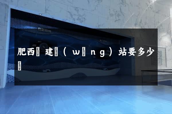 肥西縣建網(wǎng)站要多少錢