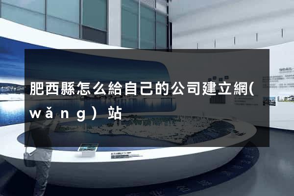 肥西縣怎么給自己的公司建立網(wǎng)站