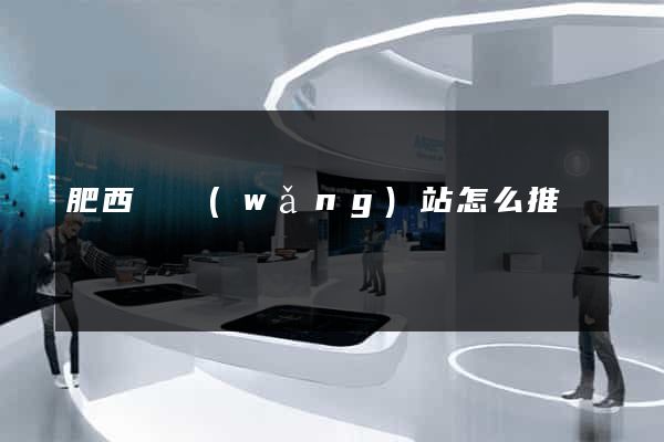 肥西縣網(wǎng)站怎么推廣