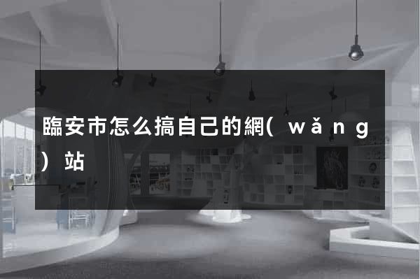 臨安市怎么搞自己的網(wǎng)站