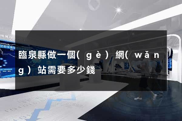 臨泉縣做一個(gè)網(wǎng)站需要多少錢