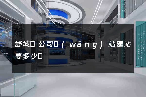 舒城縣公司網(wǎng)站建站要多少錢