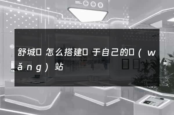 舒城縣怎么搭建屬于自己的網(wǎng)站
